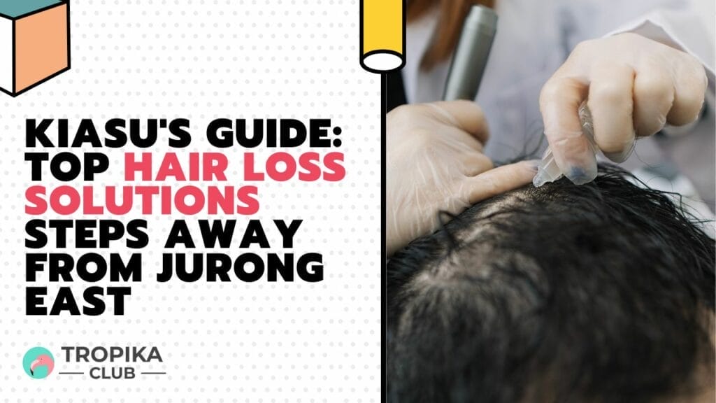 Kiasu's Guide: Top Hair Loss Solutions Steps Away from Jurong East