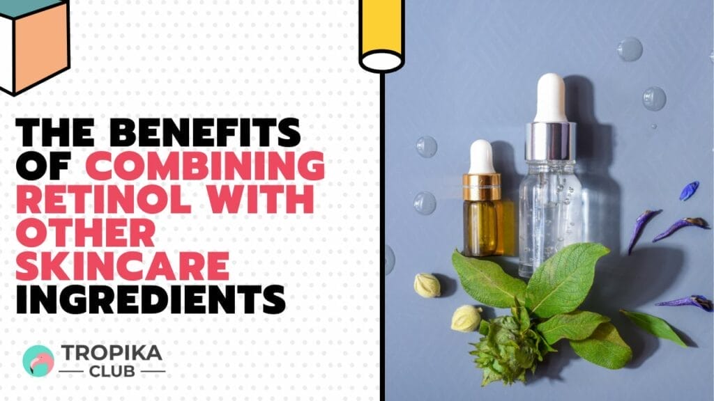 The Benefits of Combining Retinol with Other Skincare Ingredients